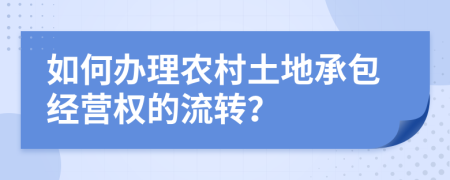 如何辦理農(nóng)村土地承包經(jīng)營權(quán)的流轉(zhuǎn)？