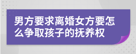 男方要求離婚女方要怎么爭取孩子的撫養(yǎng)權