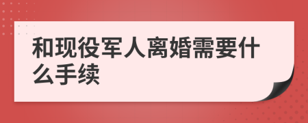 和現(xiàn)役軍人離婚需要什么手續(xù)