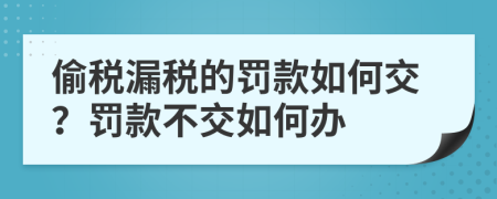 偷稅漏稅的罰款如何交？罰款不交如何辦