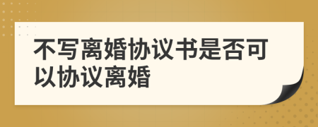 不寫離婚協(xié)議書是否可以協(xié)議離婚
