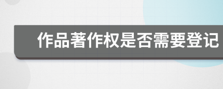 作品著作權(quán)是否需要登記
