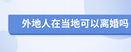 外地人在當(dāng)?shù)乜梢噪x婚嗎
