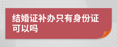 結(jié)婚證補辦只有身份證可以嗎