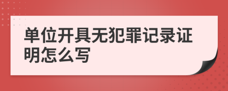 單位開具無犯罪記錄證明怎么寫