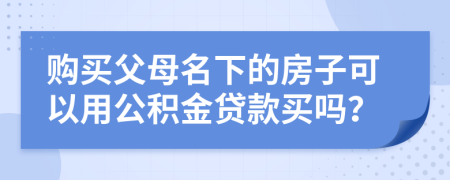 購買父母名下的房子可以用公積金貸款買嗎？