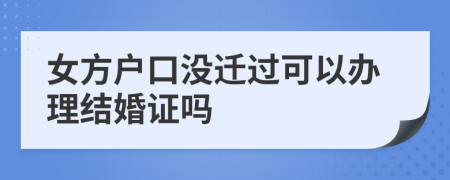 女方戶口沒遷過可以辦理結(jié)婚證嗎