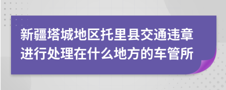 新疆塔城地區(qū)托里縣交通違章進(jìn)行處理在什么地方的車管所