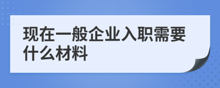 現(xiàn)在一般企業(yè)入職需要什么材料