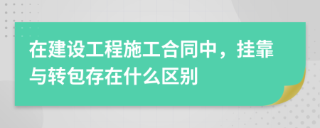 在建設工程施工合同中，掛靠與轉包存在什么區(qū)別