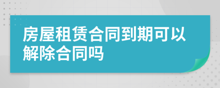 房屋租賃合同到期可以解除合同嗎