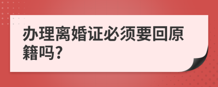 辦理離婚證必須要回原籍嗎?