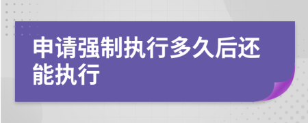 申請強(qiáng)制執(zhí)行多久后還能執(zhí)行