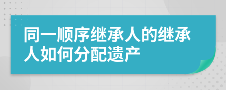 同一順序繼承人的繼承人如何分配遺產(chǎn)