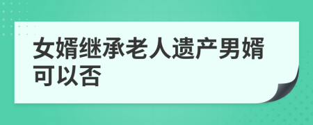 女婿繼承老人遺產(chǎn)男婿可以否
