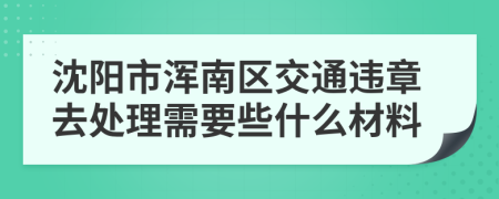 沈陽市渾南區(qū)交通違章去處理需要些什么材料