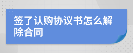 簽了認購協(xié)議書怎么解除合同