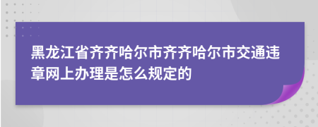 黑龍江省齊齊哈爾市齊齊哈爾市交通違章網(wǎng)上辦理是怎么規(guī)定的