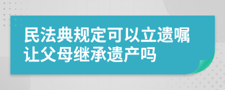 民法典規(guī)定可以立遺囑讓父母繼承遺產(chǎn)嗎