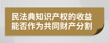 民法典知識(shí)產(chǎn)權(quán)的收益能否作為共同財(cái)產(chǎn)分割