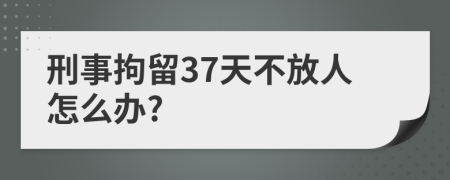 刑事拘留37天不放人怎么辦?