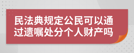民法典規(guī)定公民可以通過遺囑處分個(gè)人財(cái)產(chǎn)嗎
