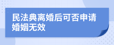 民法典離婚后可否申請婚姻無效