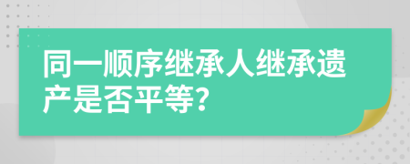 同一順序繼承人繼承遺產(chǎn)是否平等？