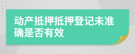 動產(chǎn)抵押抵押登記未準(zhǔn)確是否有效