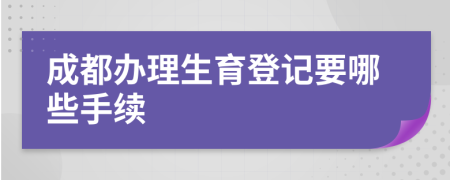 成都辦理生育登記要哪些手續(xù)