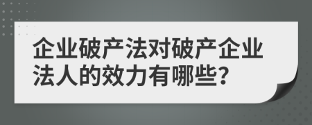 企業(yè)破產(chǎn)法對破產(chǎn)企業(yè)法人的效力有哪些？