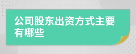 公司股東出資方式主要有哪些
