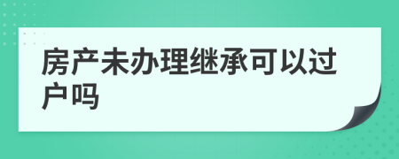 房產(chǎn)未辦理繼承可以過戶嗎