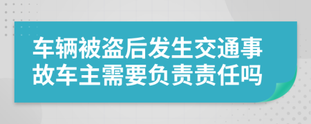 車輛被盜后發(fā)生交通事故車主需要負責責任嗎