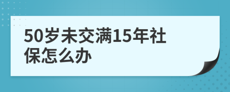 50歲未交滿15年社保怎么辦