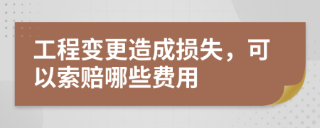 工程變更造成損失，可以索賠哪些費(fèi)用