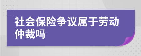 社會(huì)保險(xiǎn)爭議屬于勞動(dòng)仲裁嗎