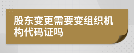股東變更需要變組織機構(gòu)代碼證嗎