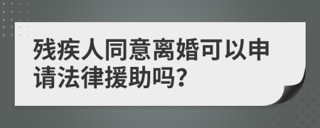 殘疾人同意離婚可以申請法律援助嗎？
