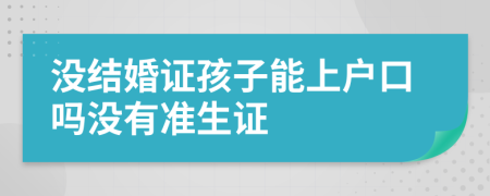 沒結婚證孩子能上戶口嗎沒有準生證