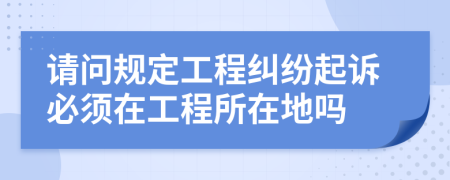請(qǐng)問規(guī)定工程糾紛起訴必須在工程所在地嗎