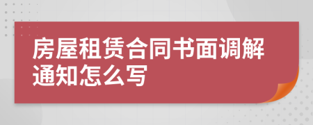 房屋租賃合同書面調(diào)解通知怎么寫