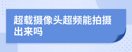 超載攝像頭超頻能拍攝出來嗎