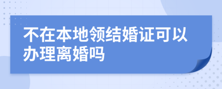 不在本地領結婚證可以辦理離婚嗎