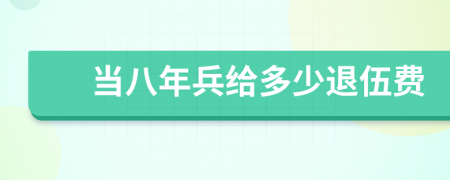 當(dāng)八年兵給多少退伍費(fèi)