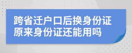 跨省遷戶口后換身份證原來身份證還能用嗎