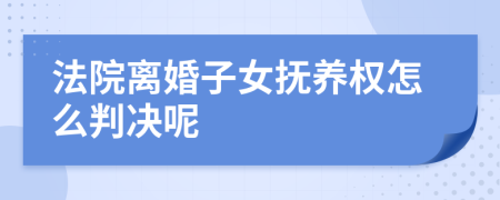 法院離婚子女撫養(yǎng)權(quán)怎么判決呢