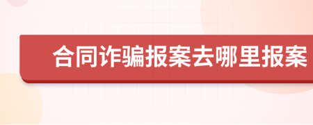合同詐騙報案去哪里報案