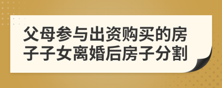 父母參與出資購買的房子子女離婚后房子分割