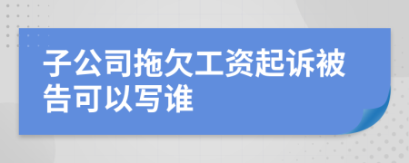 子公司拖欠工資起訴被告可以寫誰